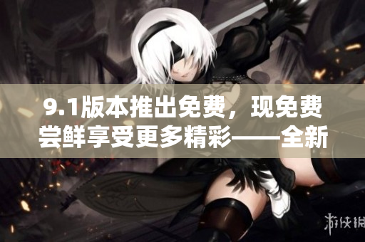 9.1版本推出免费，现免费尝鲜享受更多精彩——全新升级，让您免费畅玩！