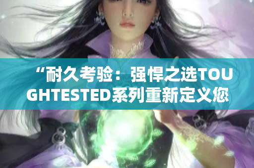 “耐久考验：强悍之选TOUGHTESTED系列重新定义您的期望”