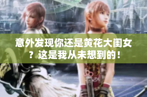 意外发现你还是黄花大闺女？这是我从未想到的！