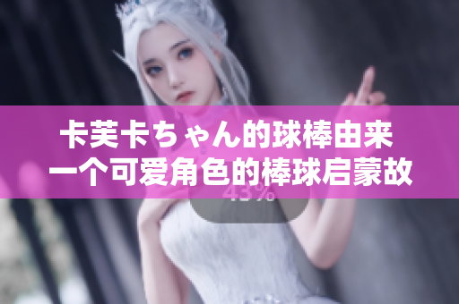 卡芙卡ちゃん的球棒由来 一个可爱角色的棒球启蒙故事