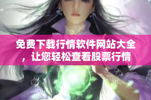 免费下载行情软件网站大全，让您轻松查看股票行情