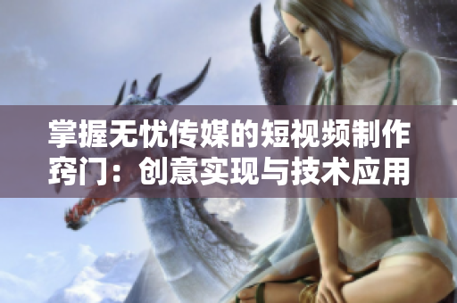 掌握无忧传媒的短视频制作窍门：创意实现与技术应用