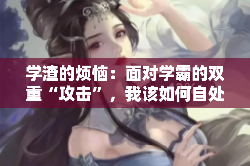 学渣的烦恼：面对学霸的双重“攻击”，我该如何自处？