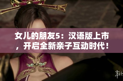 女儿的朋友5：汉语版上市，开启全新亲子互动时代！