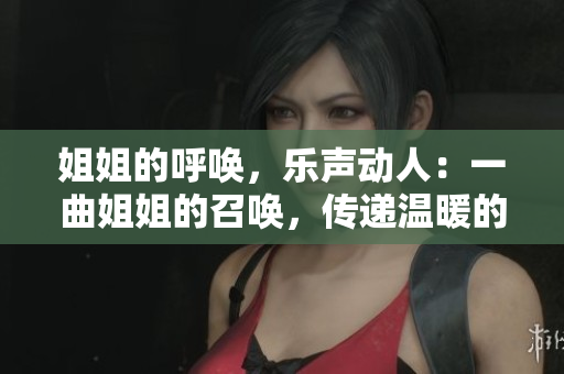姐姐的呼唤，乐声动人：一曲姐姐的召唤，传递温暖的旋律