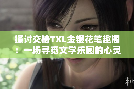 探讨交椅TXL金银花笔趣阁：一场寻觅文学乐园的心灵之旅