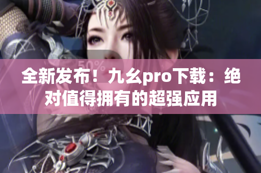 全新发布！九幺pro下载：绝对值得拥有的超强应用