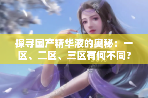 探寻国产精华液的奥秘：一区、二区、三区有何不同？