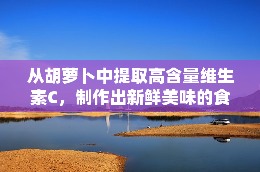 从胡萝卜中提取高含量维生素C，制作出新鲜美味的食品