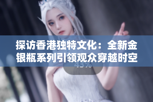 探访香港独特文化:全新金银瓶系列引领观众穿越时空 探访香港独特文化:全新金银瓶系列引领观众穿越时空