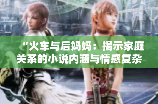 “火车与后妈妈：揭示家庭关系的小说内涵与情感复杂性”