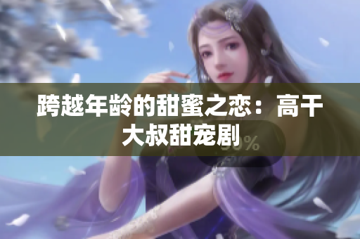 跨越年龄的甜蜜之恋：高干大叔甜宠剧