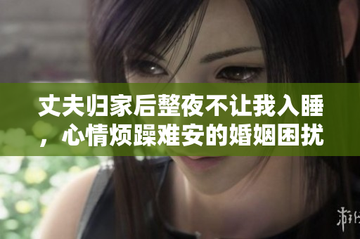 丈夫归家后整夜不让我入睡，心情烦躁难安的婚姻困扰