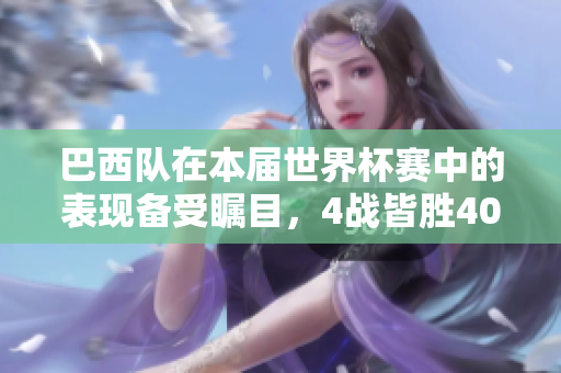 巴西队在本届世界杯赛中的表现备受瞩目，4战皆胜40球大胜，实力凸显