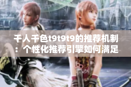 千人千色t9t9t9的推荐机制：个性化推荐引擎如何满足用户需求？