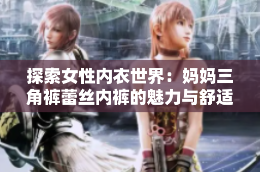 探索女性内衣世界：妈妈三角裤蕾丝内裤的魅力与舒适体验
