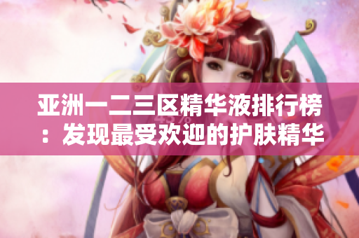 亚洲一二三区精华液排行榜：发现最受欢迎的护肤精华