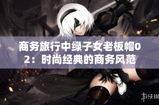 商务旅行中绿子女老板帽02：时尚经典的商务风范