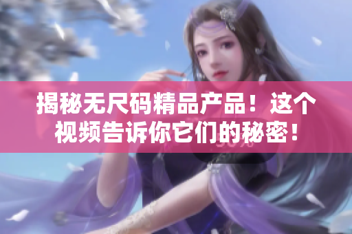 揭秘无尺码精品产品！这个视频告诉你它们的秘密！