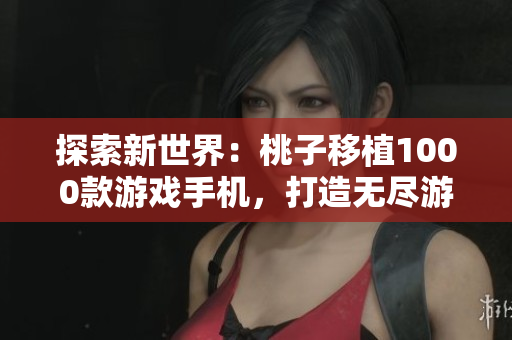 探索新世界：桃子移植1000款游戏手机，打造无尽游戏乐园