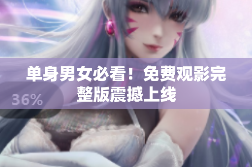 单身男女必看！免费观影完整版震撼上线
