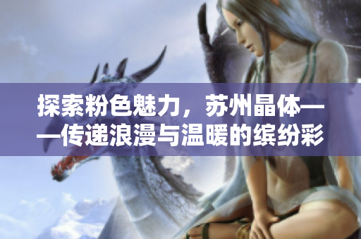 探索粉色魅力，苏州晶体——传递浪漫与温暖的缤纷彩光