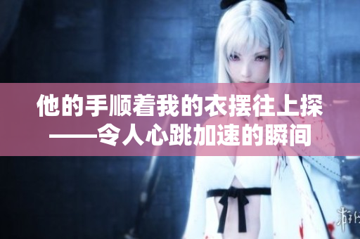 他的手顺着我的衣摆往上探——令人心跳加速的瞬间