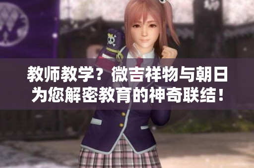 教师教学？微吉祥物与朝日为您解密教育的神奇联结！