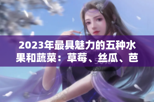 2023年最具魅力的五种水果和蔬菜：草莓、丝瓜、芭乐、绿巨人樱桃和秋葵，以及粉色的新宠秋葵