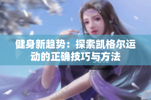 健身新趋势：探索凯格尔运动的正确技巧与方法