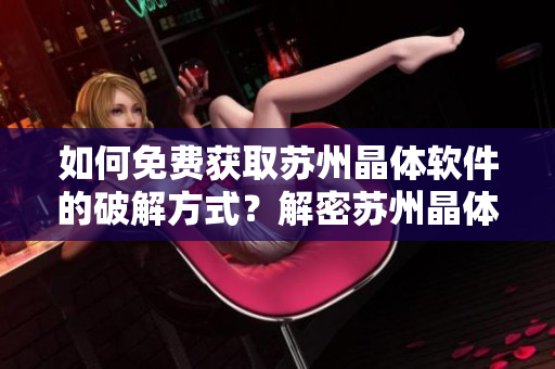 如何免费获取苏州晶体软件的破解方式？解密苏州晶体软件的免费方法大揭秘