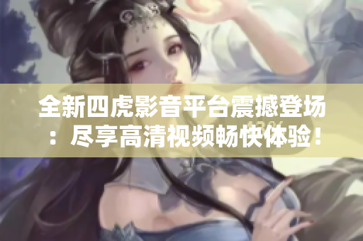 全新四虎影音平台震撼登场：尽享高清视频畅快体验！