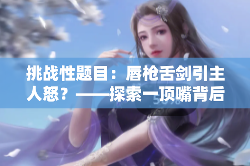 挑战性题目:唇枪舌剑引主人怒?——探索一顶嘴背后的挑战与教训 挑战性题目:唇枪舌剑引主人怒?——探索一顶嘴背后的挑战与教训