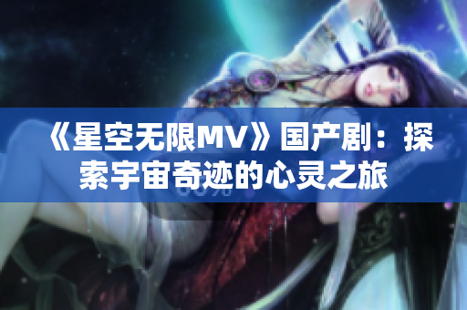 《星空无限MV》国产剧：探索宇宙奇迹的心灵之旅