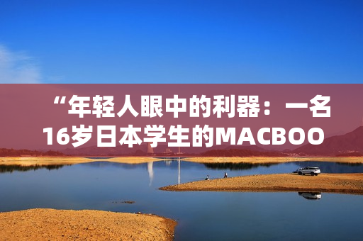 “年轻人眼中的利器：一名16岁日本学生的MACBOOKPRO评测”