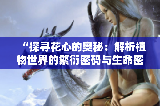 “探寻花心的奥秘：解析植物世界的繁衍密码与生命密码”