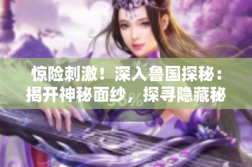 惊险刺激！深入鲁国探秘：揭开神秘面纱，探寻隐藏秘境