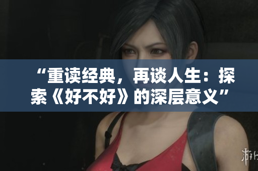 “重读经典，再谈人生：探索《好不好》的深层意义”