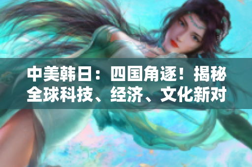 中美韩日：四国角逐！揭秘全球科技、经济、文化新对决