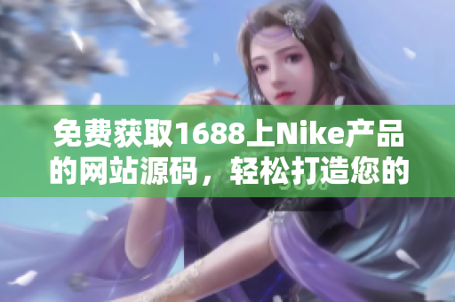 免费获取1688上Nike产品的网站源码，轻松打造您的专属定制平台