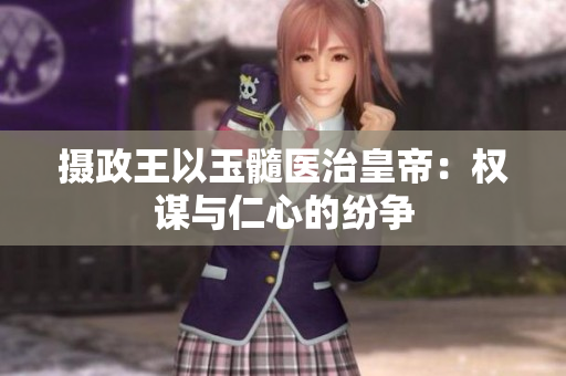 摄政王以玉髓医治皇帝：权谋与仁心的纷争