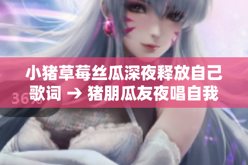小猪草莓丝瓜深夜释放自己歌词 → 猪朋瓜友夜唱自我：草莓欢歌