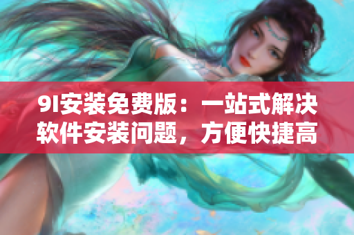 9I安装免费版：一站式解决软件安装问题，方便快捷高效地获取所需软件