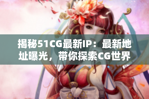 揭秘51CG最新IP：最新地址曝光，带你探索CG世界的全新旅程