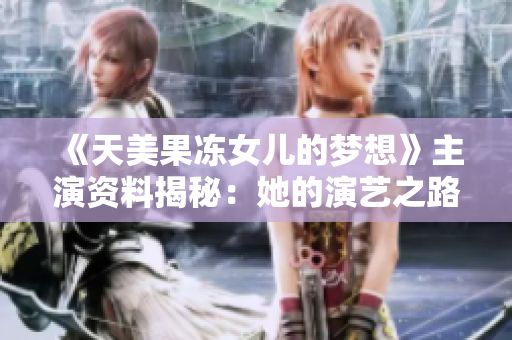 《天美果冻女儿的梦想》主演资料揭秘：她的演艺之路与追梦故事