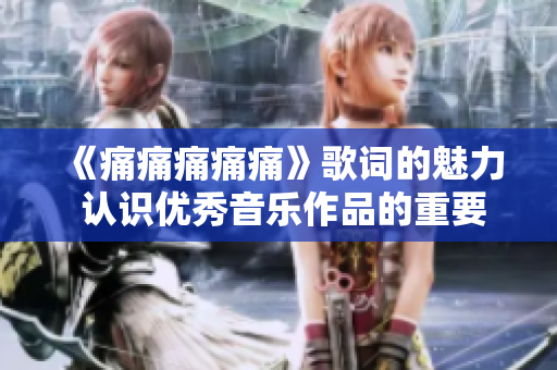 《痛痛痛痛痛》歌词的魅力 认识优秀音乐作品的重要性