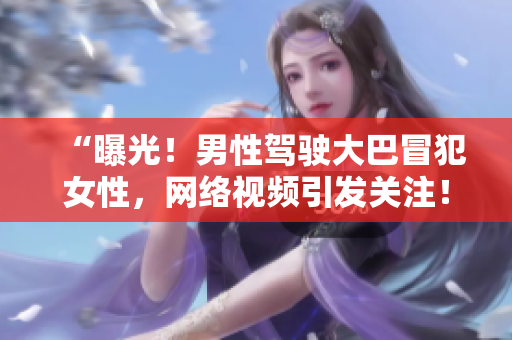 “曝光！男性驾驶大巴冒犯女性，网络视频引发关注！”