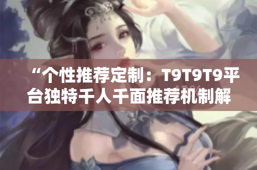 “个性推荐定制：T9T9T9平台独特千人千面推荐机制解析”