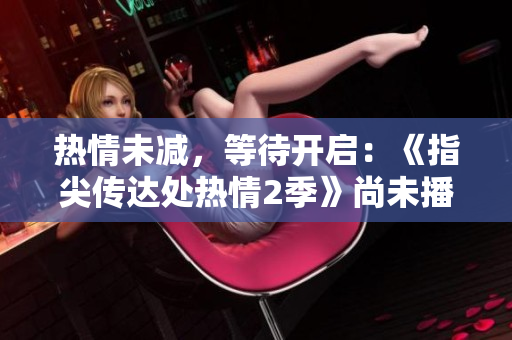热情未减，等待开启：《指尖传达处热情2季》尚未播出。