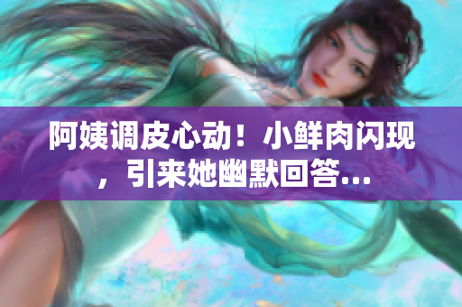 阿姨调皮心动！小鲜肉闪现，引来她幽默回答…